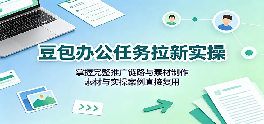 豆包办公任务拉新实操:掌握完整推广链路与素材制作,素材与实操案例直接复用-37博客