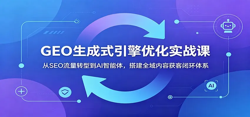 GEO生成式引擎优化实战课：从SEO流量转型到AI智能体，搭建全域内容获客闭环体系