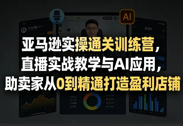 亚马逊实操通关训练营,直播实战教学与AI应用,助卖家从0到精通打造盈利店铺(更新8月8日)-37博客