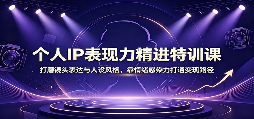 个人IP表现力精进特训课：打磨镜头表达与人设风格，靠情绪感染力打通变现路径-37博客