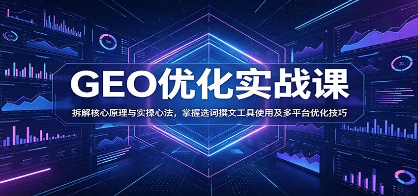 GEO优化实战课：拆解核心原理与实操心法，掌握选词撰文工具使用及多平台优化技巧