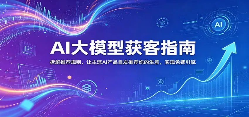 AI大模型获客指南：拆解推荐规则，让主流AI产品自发推荐你的生意 ，实现免费引流