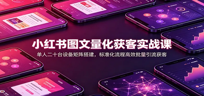 小红书图文量化获客实战课:单人二十台设备矩阵搭建,标准化流程高效批量引流获客-37博客