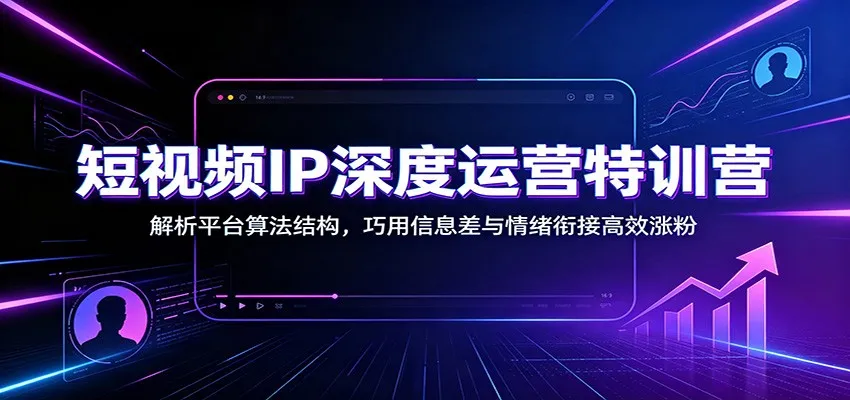 短视频IP深度运营特训营：解析平台算法结构，巧用信息差与情绪衔接高效涨粉-37博客
