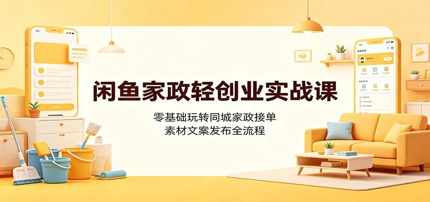 闲鱼家政轻创业实战课:零基础玩转同城家政接单,素材文案发布全流程-37博客