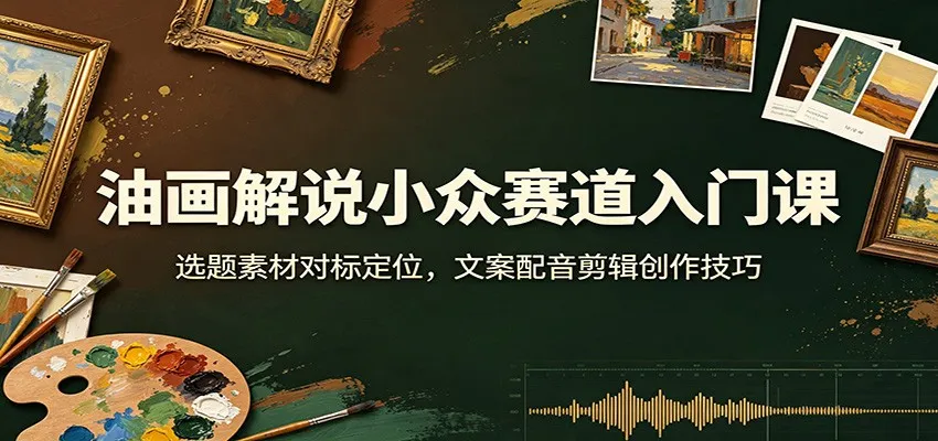 油画解说小众赛道入门课：选题素材对标定位，文案配音剪辑创作技巧-37博客