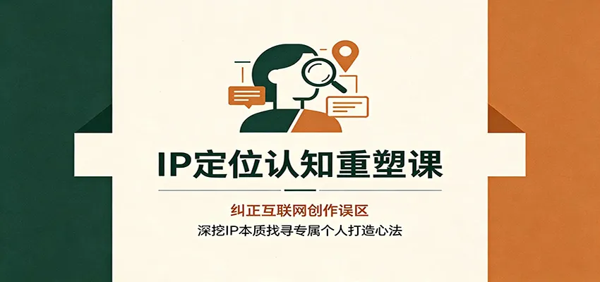 IP定位认知重塑课:纠正互联网创作误区,深挖IP本质找寻专属个人打造心法-37博客