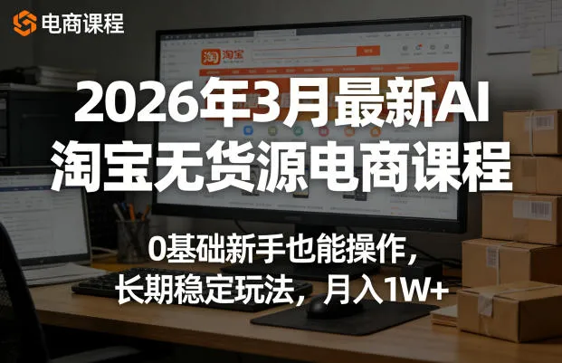2026年3月最新AI淘宝无货源电商课程,0基础新手也能操作,长期稳定玩法,月入1W+(更新0410)