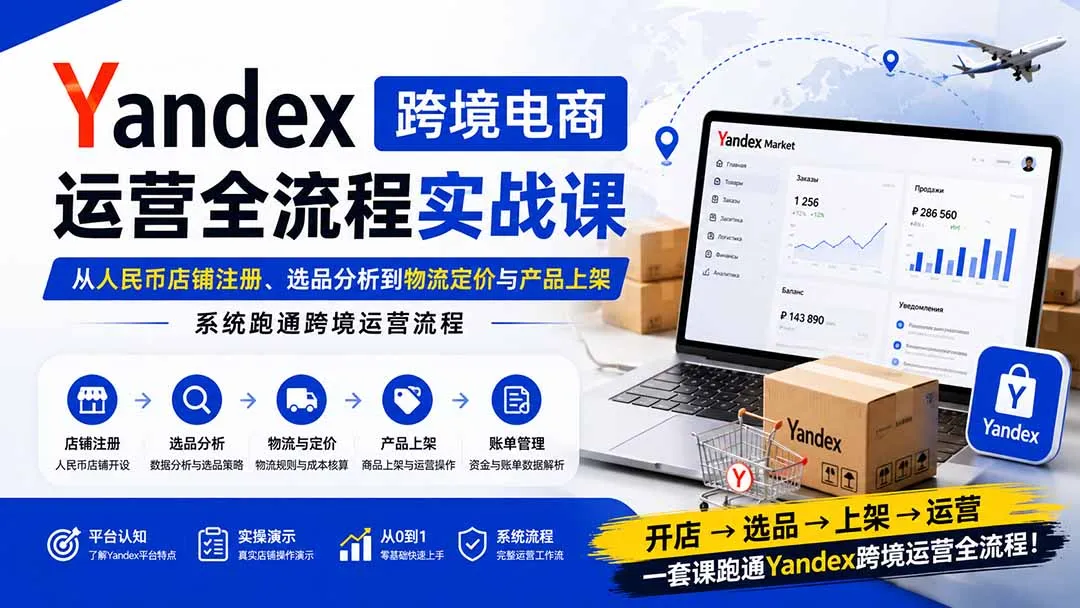 Yandex跨境电商运营全流程实战课：从人民币店铺注册、选品分析到物流定价与产品上架，系统跑通跨境运营流程-37博客
