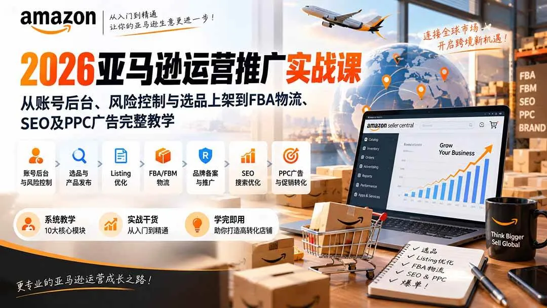 （20410期）2026亚马逊运营推广实战课：从账号后台、风险控制与选品上架到FBA物流、SEO及PPC广告完整教学