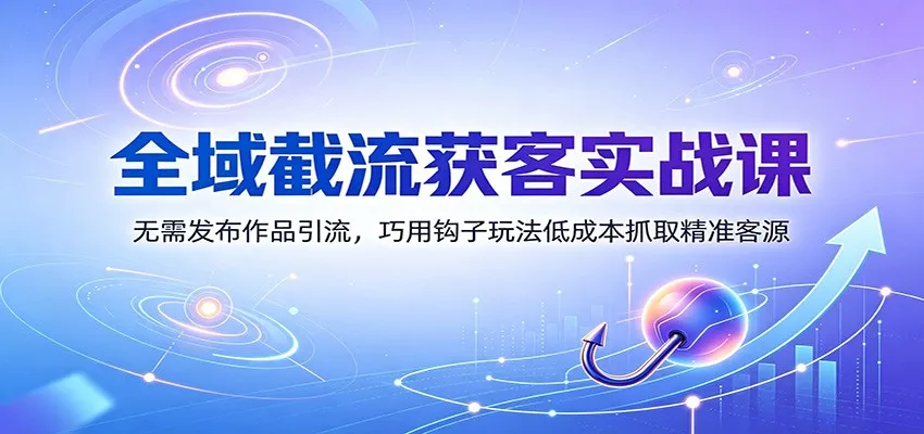 全域截流获客实战课：无需发布作品引流，巧用钩子玩法低成本抓取精准客源-37博客
