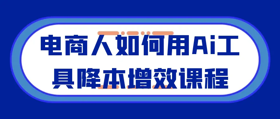 电商人如何用Ai工具降本增效课程-37博客
