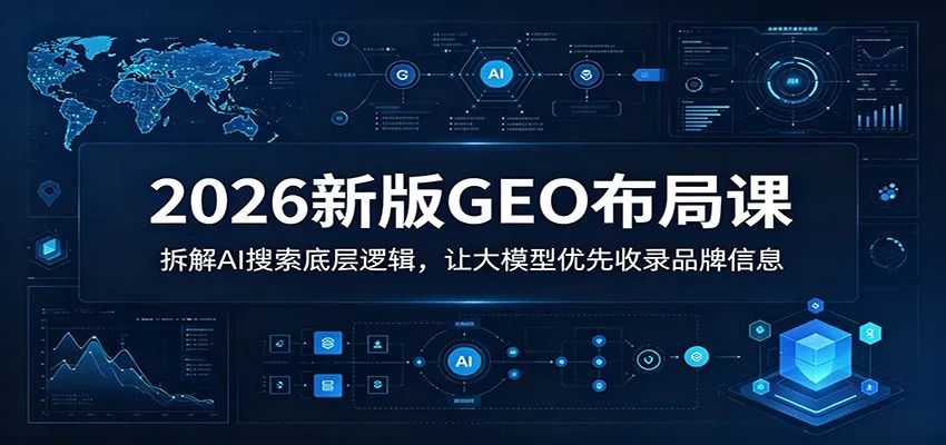 2026新版GEO布局课：拆解AI搜索底层逻辑，让大模型优先收录品牌信息