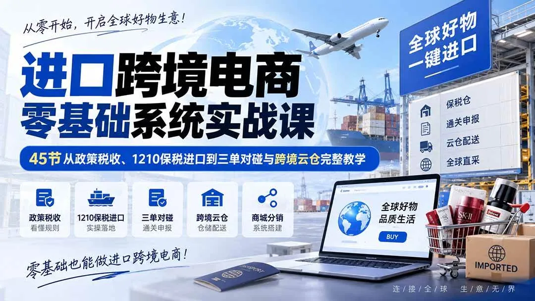 （20287期）进口跨境电商零基础系统实战课：45节从政策税收、1210保税进口到三单对碰与跨境云仓完整教学-37博客