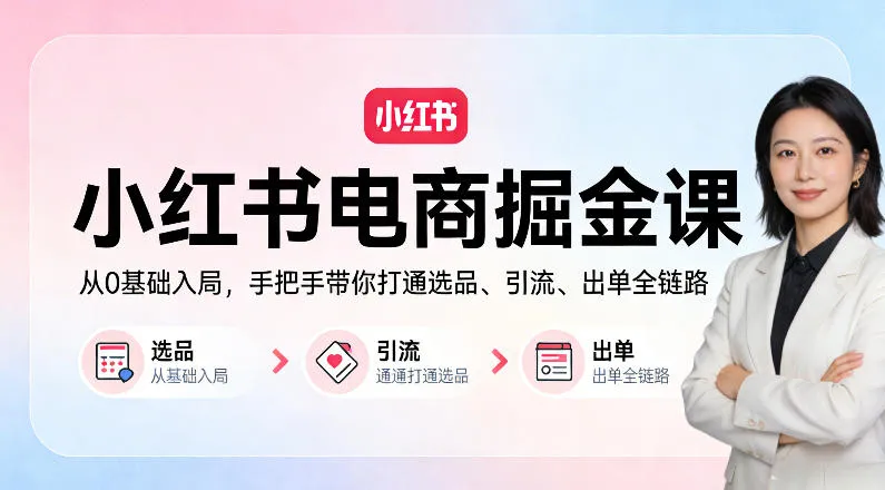 小红书电商掘金课:从0基础入局,手把手带你打通选品、引流、出单全链路(更新)